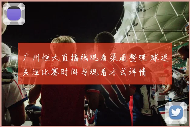 广州恒大直播线观看渠道整理 球迷关注比赛时间与观看方式详情