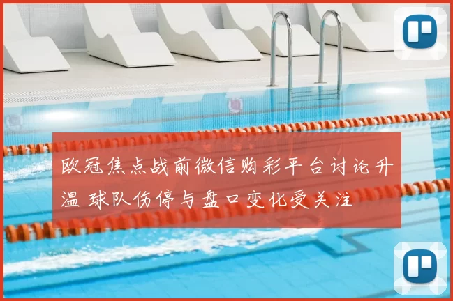 欧冠焦点战前微信购彩平台讨论升温 球队伤停与盘口变化受关注