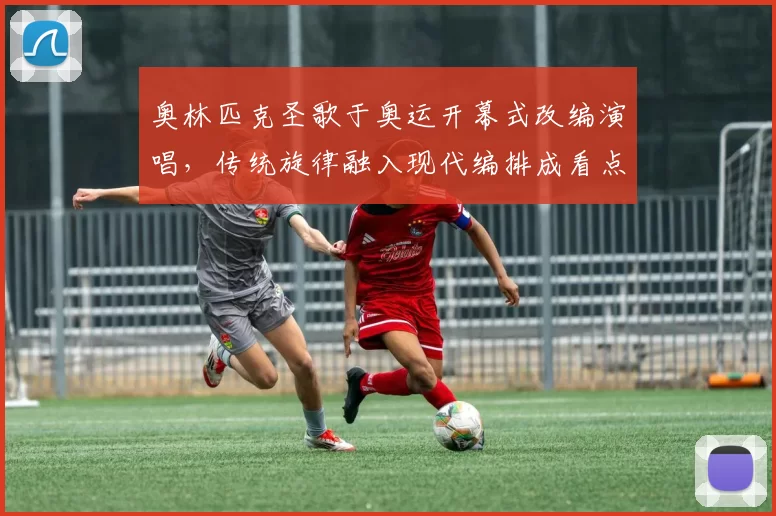 奥林匹克圣歌于奥运开幕式改编演唱，传统旋律融入现代编排成看点