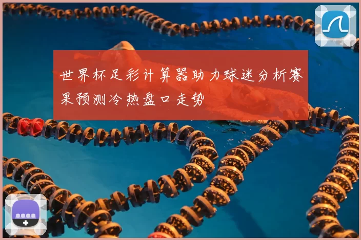 世界杯足彩计算器助力球迷分析赛果预测冷热盘口走势