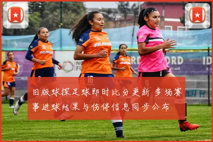 旧版球探足球即时比分更新 多场赛事进球结果与伤停信息同步公布