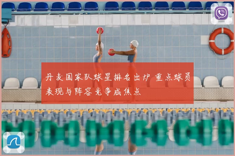 丹麦国家队球星排名出炉 重点球员表现与阵容竞争成焦点