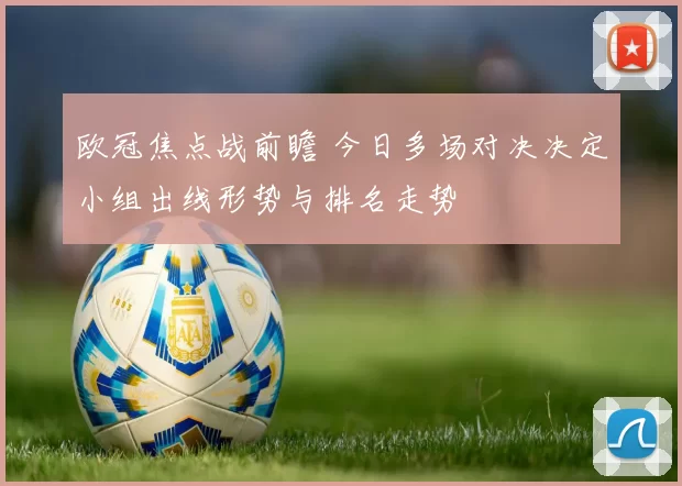 欧冠焦点战前瞻 今日多场对决决定小组出线形势与排名走势
