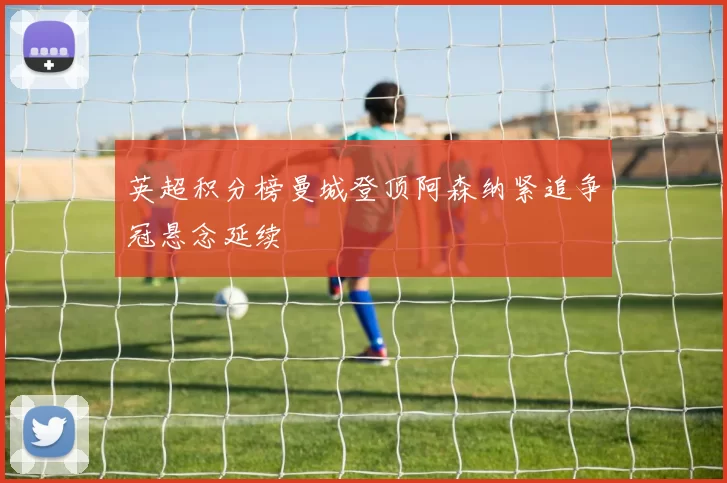 英超积分榜曼城登顶阿森纳紧追争冠悬念延续