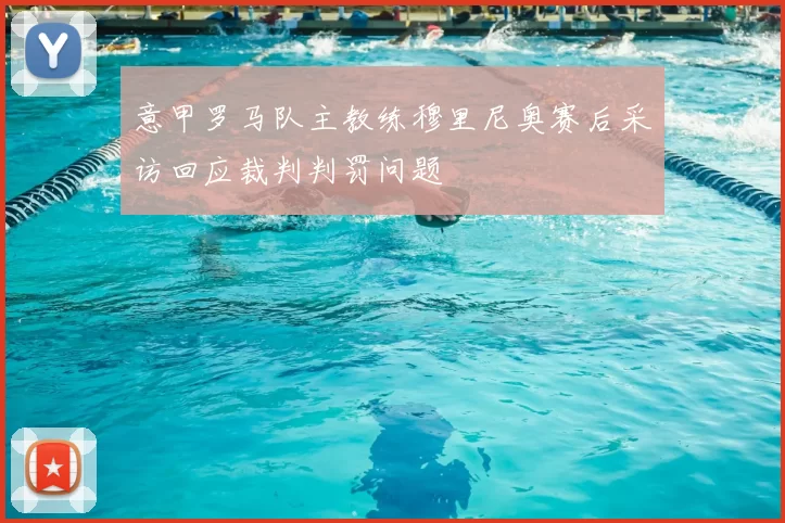 意甲罗马队主教练穆里尼奥赛后采访回应裁判判罚问题