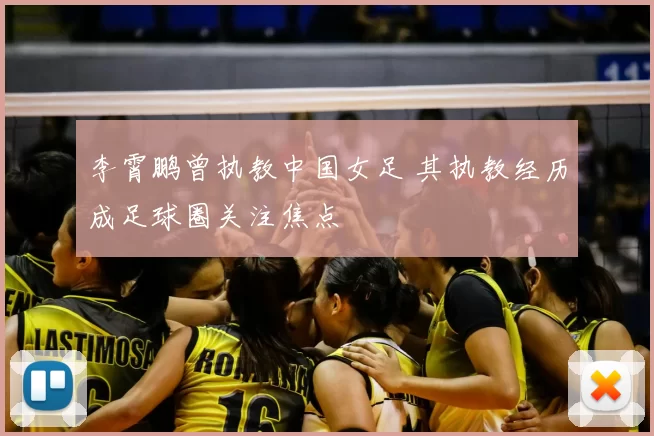 李霄鹏曾执教中国女足 其执教经历成足球圈关注焦点