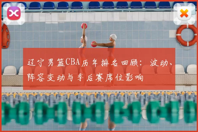 辽宁男篮CBA历年排名回顾：波动、阵容变动与季后赛席位影响