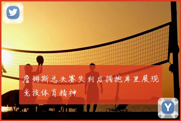 詹姆斯总决赛失利后拥抱库里展现竞技体育精神