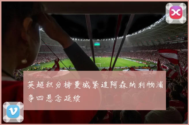 英超积分榜曼城紧追阿森纳利物浦争四悬念延续