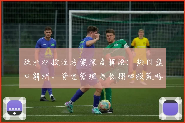 欧洲杯投注方案深度解读：热门盘口解析、资金管理与长期回报策略