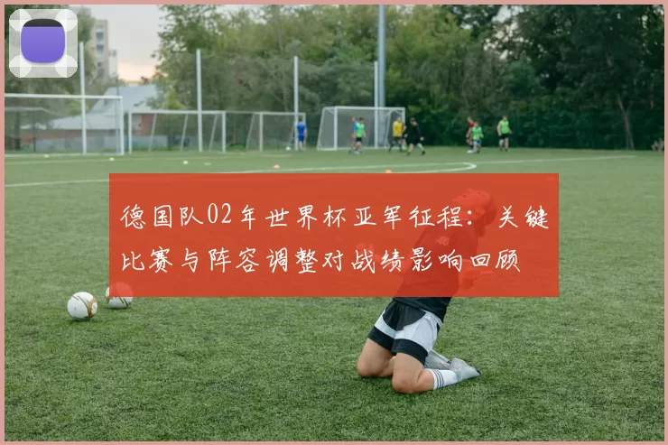 德国队02年世界杯亚军征程：关键比赛与阵容调整对战绩影响回顾