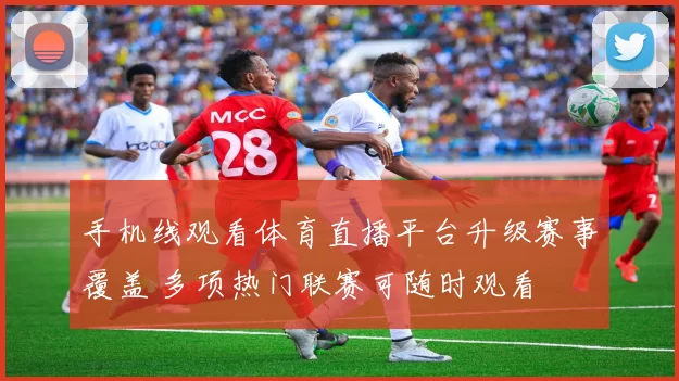 手机线观看体育直播平台升级赛事覆盖 多项热门联赛可随时观看