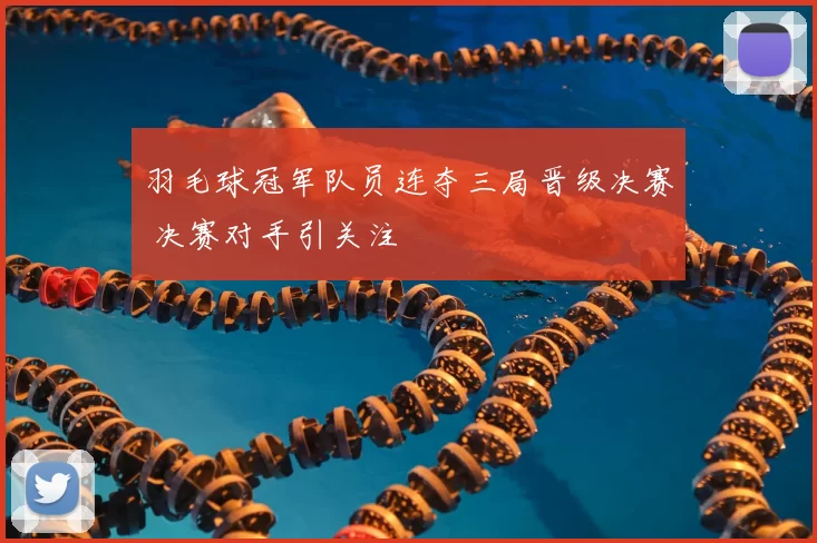 羽毛球冠军队员连夺三局晋级决赛 决赛对手引关注