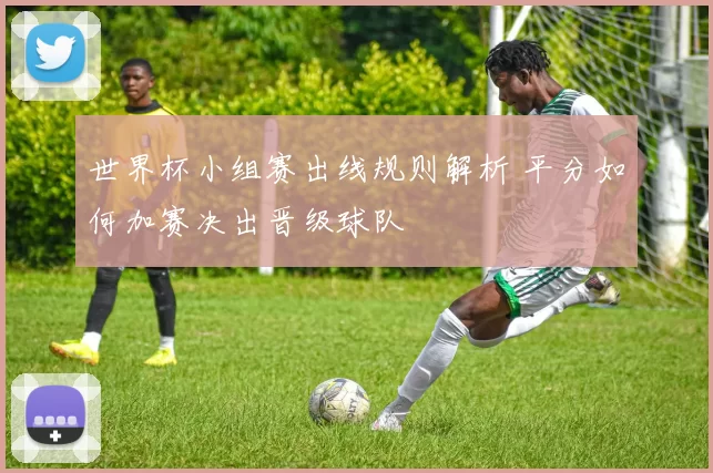 世界杯小组赛出线规则解析 平分如何加赛决出晋级球队