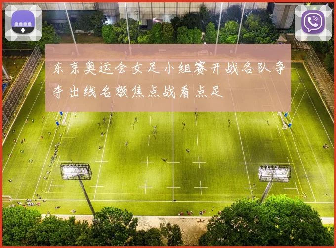 东京奥运会女足小组赛开战各队争夺出线名额焦点战看点足