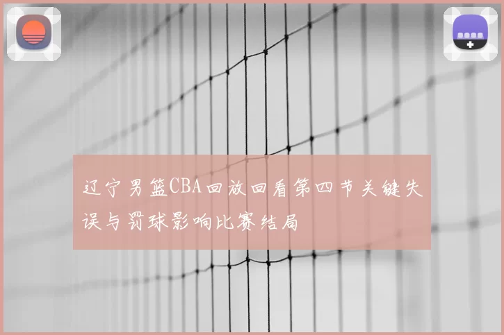 辽宁男篮CBA回放回看第四节关键失误与罚球影响比赛结局