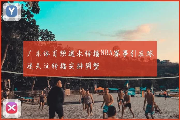 广东体育频道未转播NBA赛事引发球迷关注转播安排调整