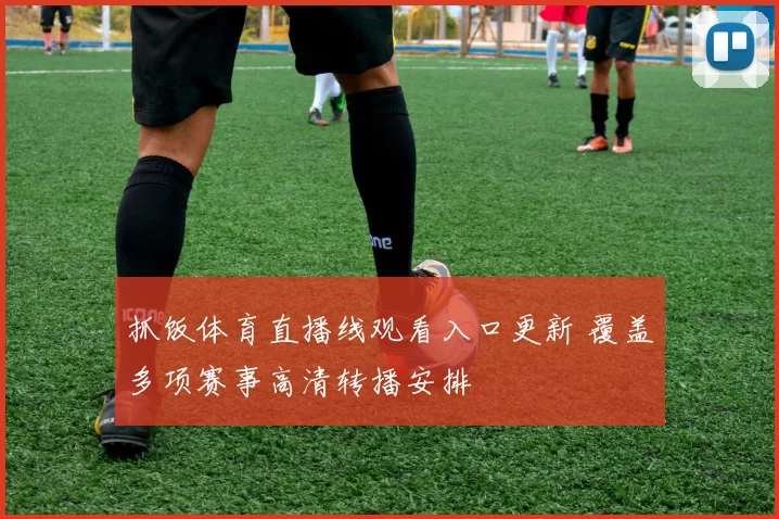 抓饭体育直播线观看入口更新 覆盖多项赛事高清转播安排