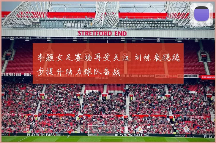 李颖女足赛场再受关注 训练表现稳步提升助力球队备战