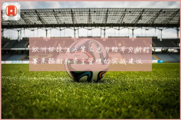 欧洲杯投注方案汇总与赔率分析对赛果预测和资金管理的实战建议