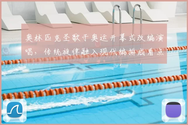 奥林匹克圣歌于奥运开幕式改编演唱，传统旋律融入现代编排成看点