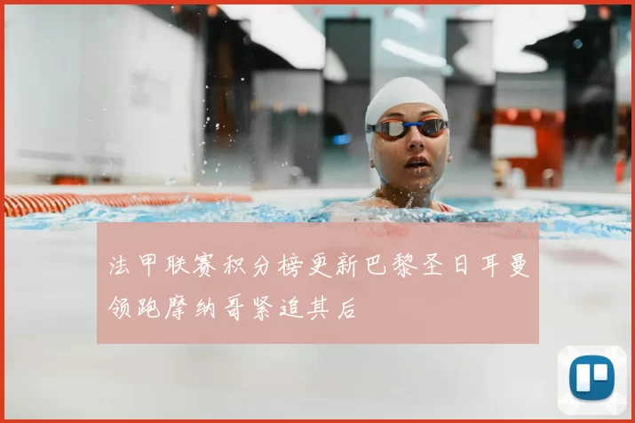 法甲联赛积分榜更新巴黎圣日耳曼领跑摩纳哥紧追其后