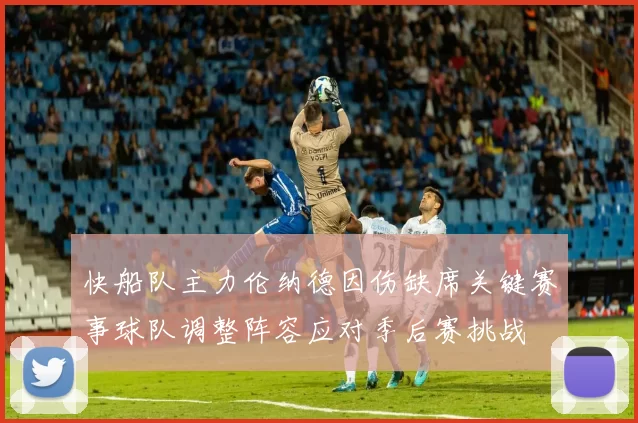 快船队主力伦纳德因伤缺席关键赛事球队调整阵容应对季后赛挑战