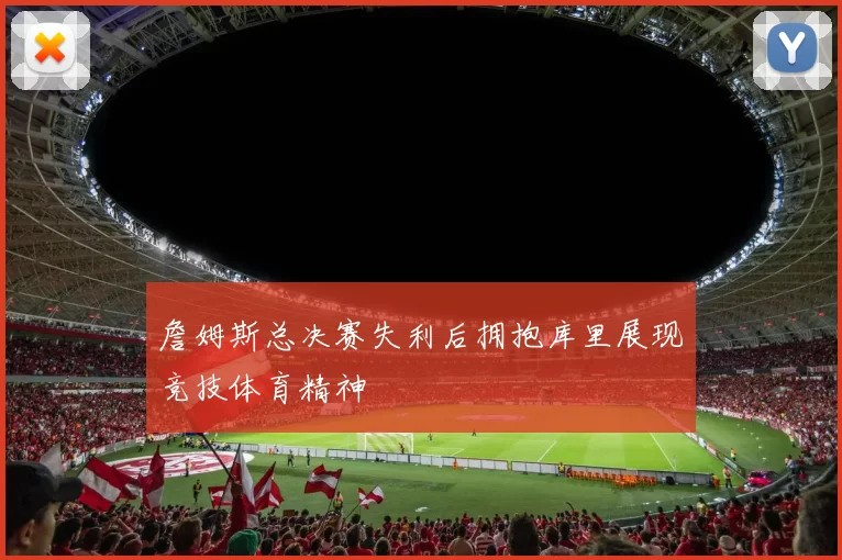 詹姆斯总决赛失利后拥抱库里展现竞技体育精神