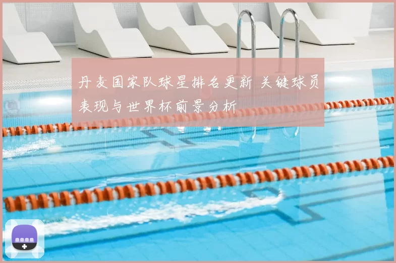 丹麦国家队球星排名更新 关键球员表现与世界杯前景分析