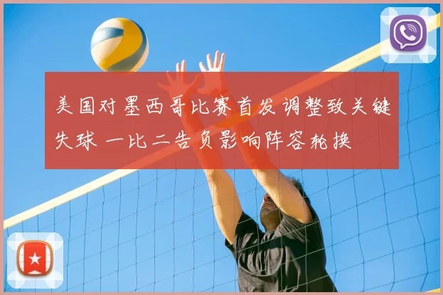 美国对墨西哥比赛首发调整致关键失球 一比二告负影响阵容轮换