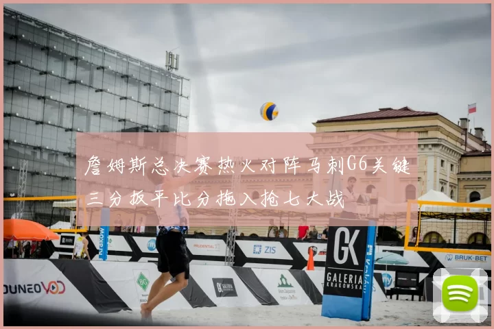 詹姆斯总决赛热火对阵马刺G6关键三分扳平比分拖入抢七大战