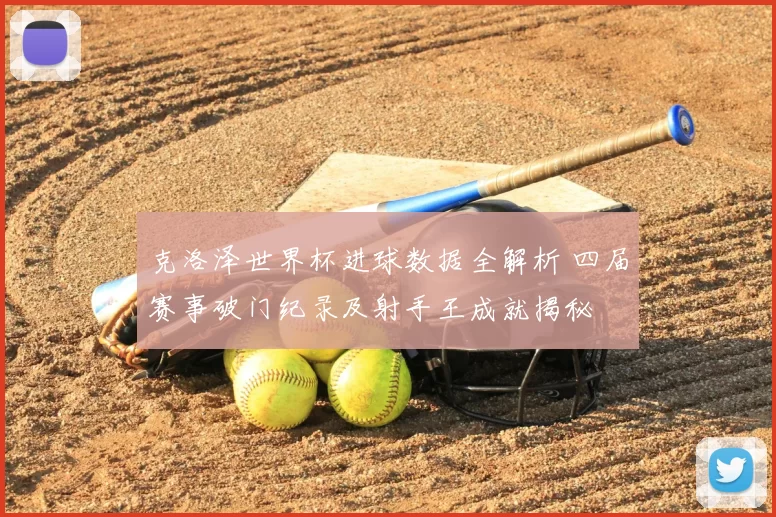 克洛泽世界杯进球数据全解析 四届赛事破门纪录及射手王成就揭秘