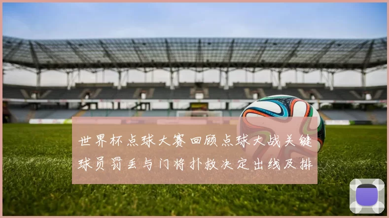世界杯点球大赛回顾点球大战关键球员罚丢与门将扑救决定出线及排名