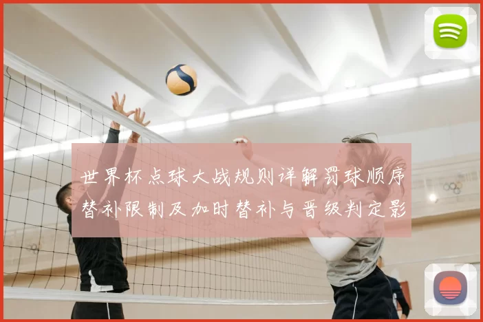 世界杯点球大战规则详解罚球顺序替补限制及加时替补与晋级判定影响