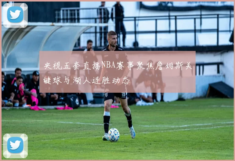 央视五套直播NBA赛事聚焦詹姆斯关键球与湖人连胜动态