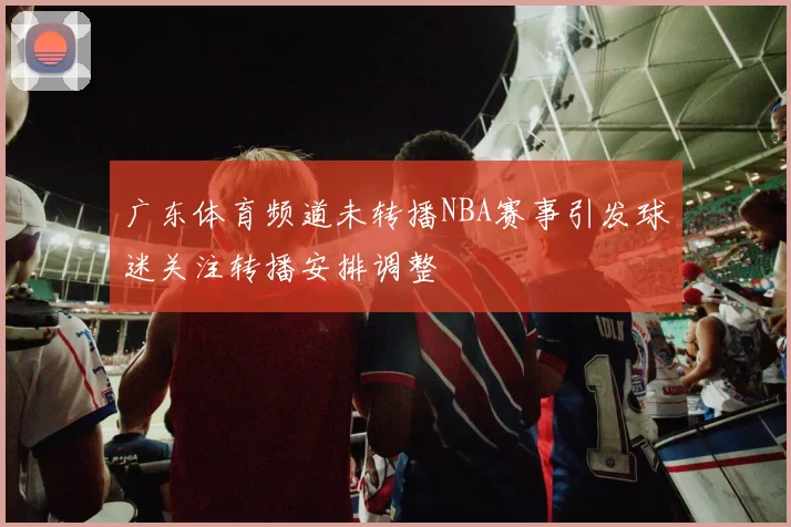 广东体育频道未转播NBA赛事引发球迷关注转播安排调整