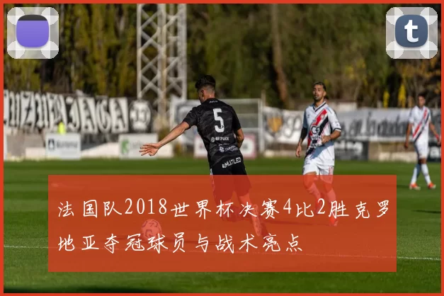 法国队2018世界杯决赛4比2胜克罗地亚夺冠球员与战术亮点