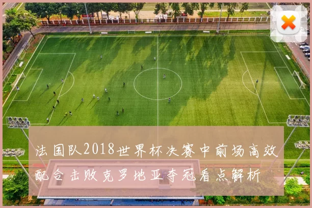 法国队2018世界杯决赛中前场高效配合击败克罗地亚夺冠看点解析