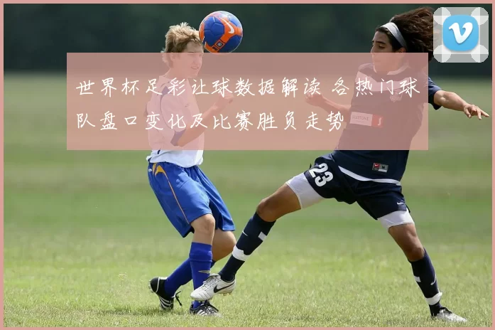 世界杯足彩让球数据解读 各热门球队盘口变化及比赛胜负走势
