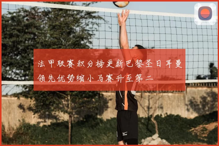 法甲联赛积分榜更新巴黎圣日耳曼领先优势缩小马赛升至第二