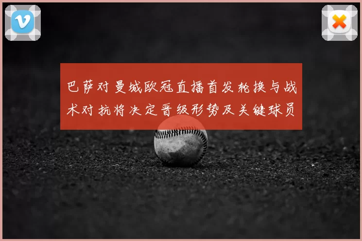 巴萨对曼城欧冠直播首发轮换与战术对抗将决定晋级形势及关键球员表现