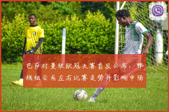 巴萨对曼联欧冠决赛首发公布，锋线组合或左右比赛走势并影响中场部署