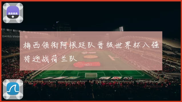 梅西领衔阿根廷队晋级世界杯八强将迎战荷兰队