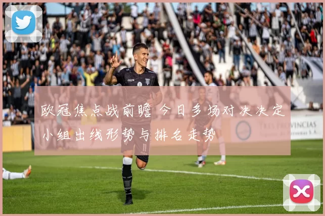 欧冠焦点战前瞻 今日多场对决决定小组出线形势与排名走势