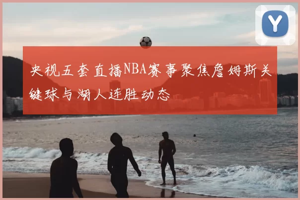 央视五套直播NBA赛事聚焦詹姆斯关键球与湖人连胜动态