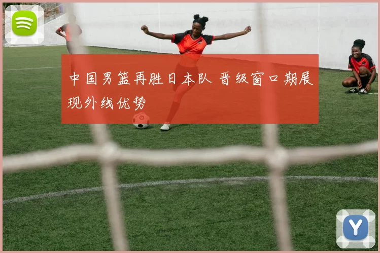 中国男篮再胜日本队 晋级窗口期展现外线优势