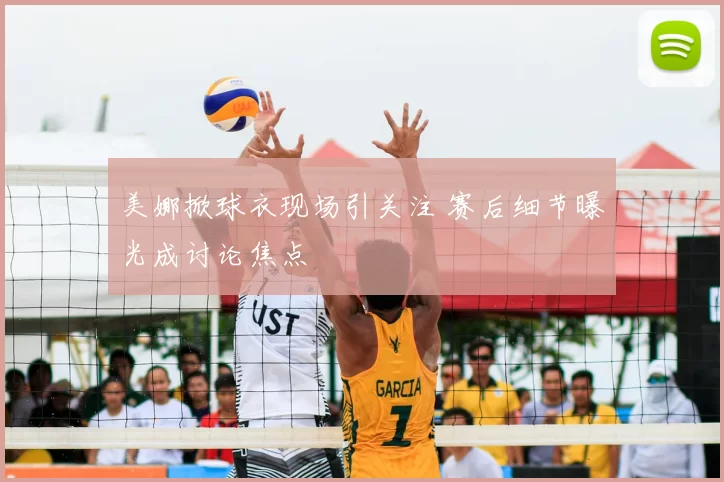 美娜掀球衣现场引关注 赛后细节曝光成讨论焦点