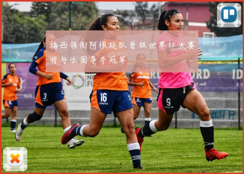 梅西领衔阿根廷队晋级世界杯决赛将与法国争夺冠军