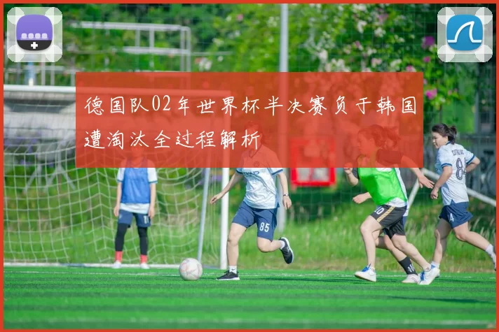 德国队02年世界杯半决赛负于韩国遭淘汰全过程解析