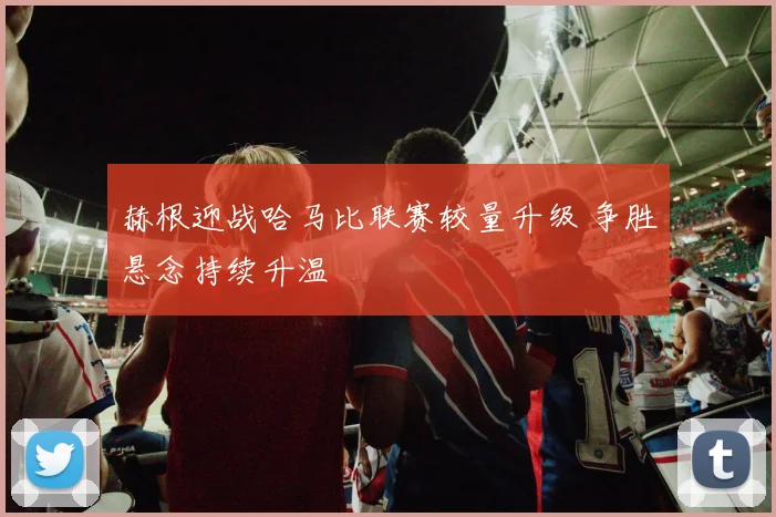 赫根迎战哈马比联赛较量升级 争胜悬念持续升温